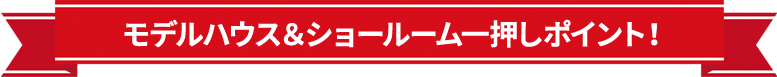 モデルハウス＆ショールーム一押しポイント！